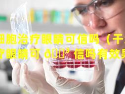 干细胞治疗眼睛可信吗（干细胞治疗眼睛可 🐳 信吗有效果吗）